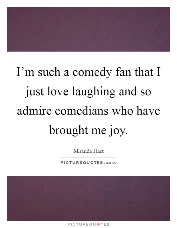 I'm such a comedy fan that I just love laughing and so admire comedians who have brought me joy. Picture Quote #1