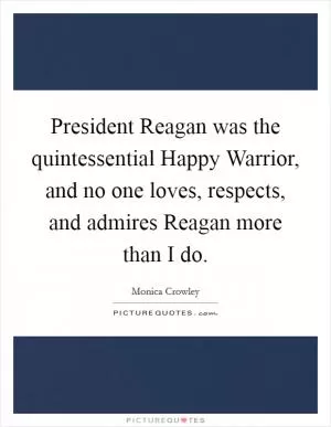 President Reagan was the quintessential Happy Warrior, and no one loves, respects, and admires Reagan more than I do Picture Quote #1