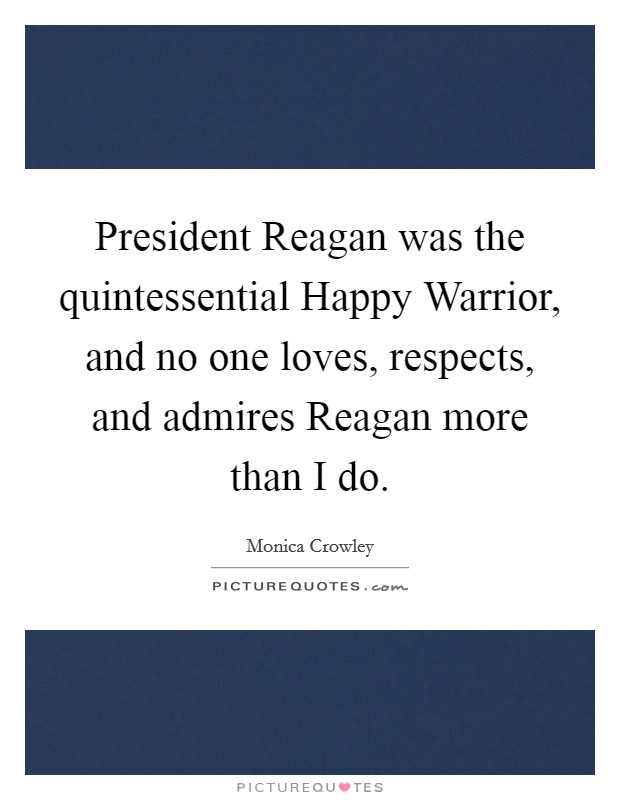 President Reagan was the quintessential Happy Warrior, and no one loves, respects, and admires Reagan more than I do. Picture Quote #1