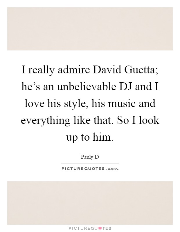 I really admire David Guetta; he's an unbelievable DJ and I love his style, his music and everything like that. So I look up to him. Picture Quote #1
