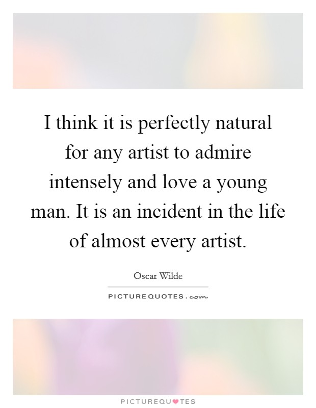 I think it is perfectly natural for any artist to admire intensely and love a young man. It is an incident in the life of almost every artist. Picture Quote #1