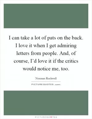 I can take a lot of pats on the back. I love it when I get admiring letters from people. And, of course, I’d love it if the critics would notice me, too Picture Quote #1