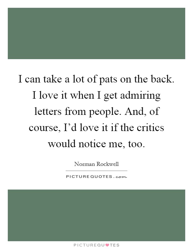 I can take a lot of pats on the back. I love it when I get admiring letters from people. And, of course, I'd love it if the critics would notice me, too. Picture Quote #1