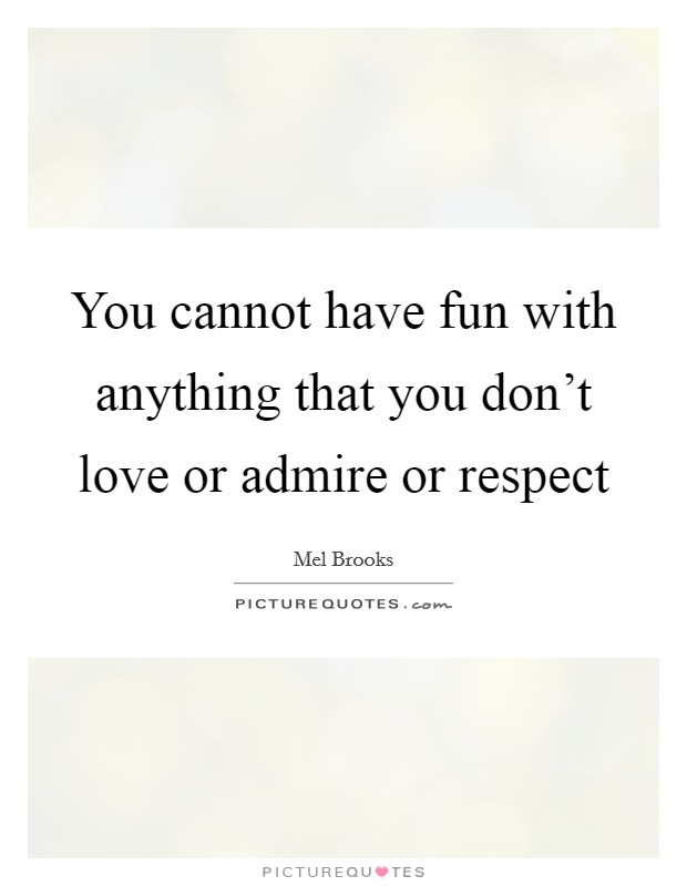 You cannot have fun with anything that you don't love or admire or respect Picture Quote #1