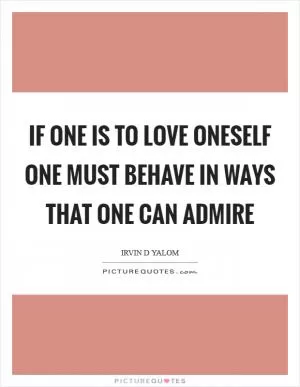 If one is to love oneself one must behave in ways that one can admire Picture Quote #1