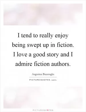 I tend to really enjoy being swept up in fiction. I love a good story and I admire fiction authors Picture Quote #1