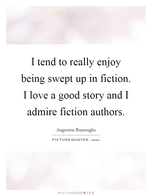 I tend to really enjoy being swept up in fiction. I love a good story and I admire fiction authors. Picture Quote #1