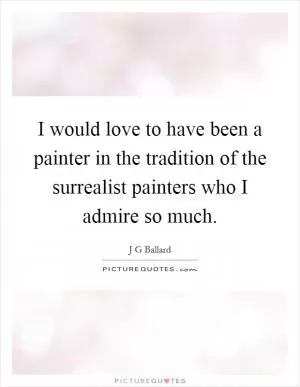 I would love to have been a painter in the tradition of the surrealist painters who I admire so much Picture Quote #1