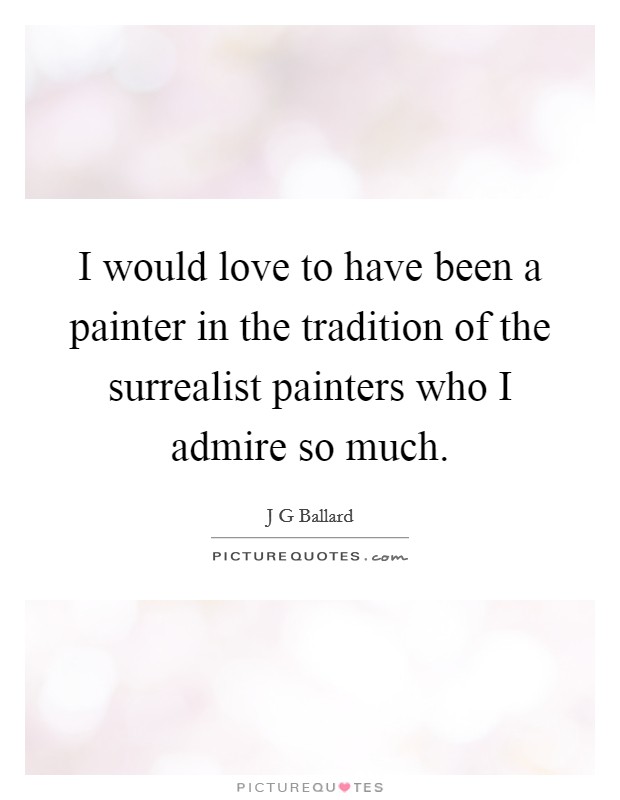 I would love to have been a painter in the tradition of the surrealist painters who I admire so much. Picture Quote #1