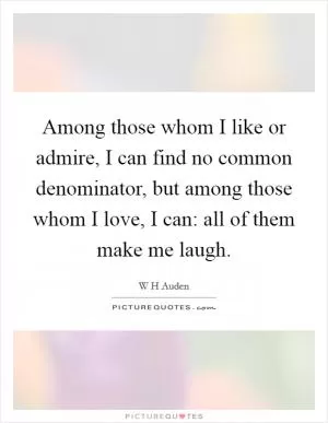 Among those whom I like or admire, I can find no common denominator, but among those whom I love, I can: all of them make me laugh Picture Quote #1