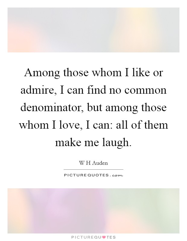Among those whom I like or admire, I can find no common denominator, but among those whom I love, I can: all of them make me laugh. Picture Quote #1
