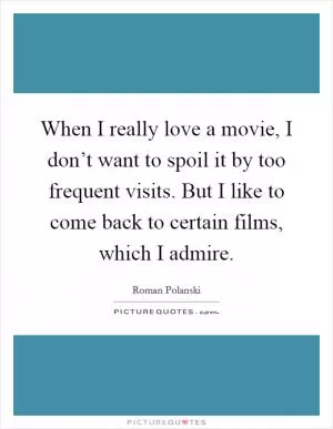 When I really love a movie, I don’t want to spoil it by too frequent visits. But I like to come back to certain films, which I admire Picture Quote #1