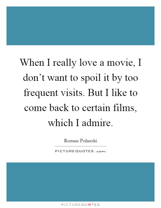 When I really love a movie, I don't want to spoil it by too frequent visits. But I like to come back to certain films, which I admire. Picture Quote #1