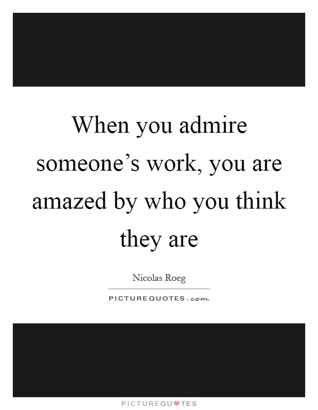 When you admire someone's work, you are amazed by who you think they are Picture Quote #1