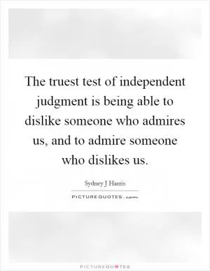 The truest test of independent judgment is being able to dislike someone who admires us, and to admire someone who dislikes us Picture Quote #1
