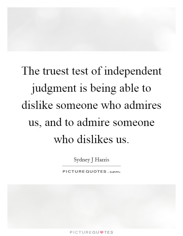 The truest test of independent judgment is being able to dislike someone who admires us, and to admire someone who dislikes us. Picture Quote #1