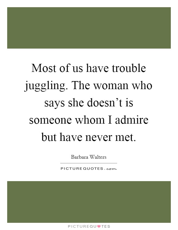 Most of us have trouble juggling. The woman who says she doesn't is someone whom I admire but have never met. Picture Quote #1