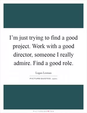 I’m just trying to find a good project. Work with a good director, someone I really admire. Find a good role Picture Quote #1