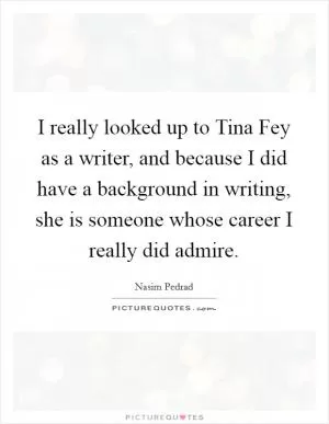 I really looked up to Tina Fey as a writer, and because I did have a background in writing, she is someone whose career I really did admire Picture Quote #1