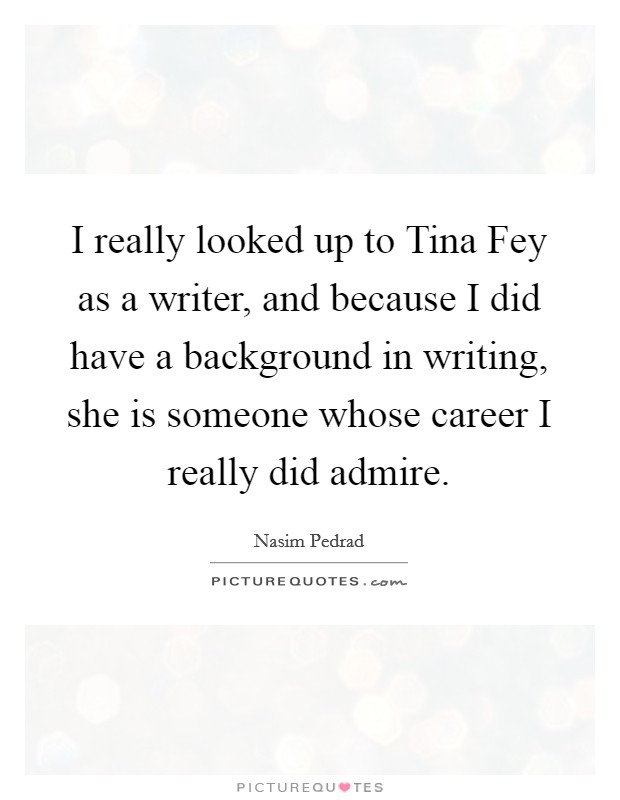 I really looked up to Tina Fey as a writer, and because I did have a background in writing, she is someone whose career I really did admire. Picture Quote #1