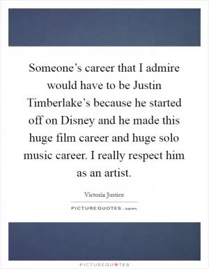 Someone’s career that I admire would have to be Justin Timberlake’s because he started off on Disney and he made this huge film career and huge solo music career. I really respect him as an artist Picture Quote #1
