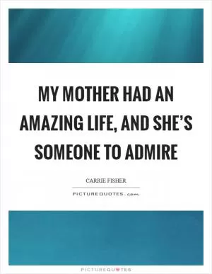 My mother had an amazing life, and she’s someone to admire Picture Quote #1