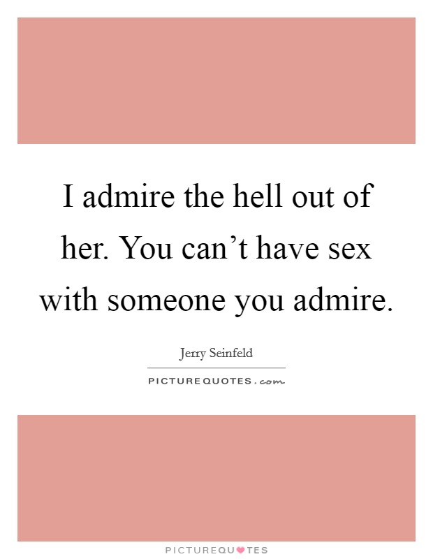 I admire the hell out of her. You can't have sex with someone you admire. Picture Quote #1