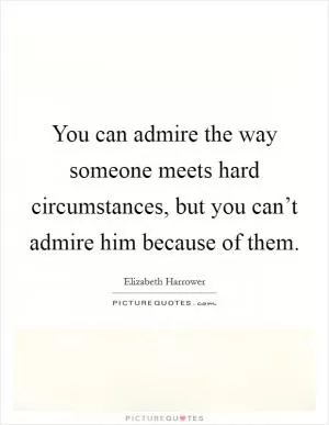 You can admire the way someone meets hard circumstances, but you can’t admire him because of them Picture Quote #1