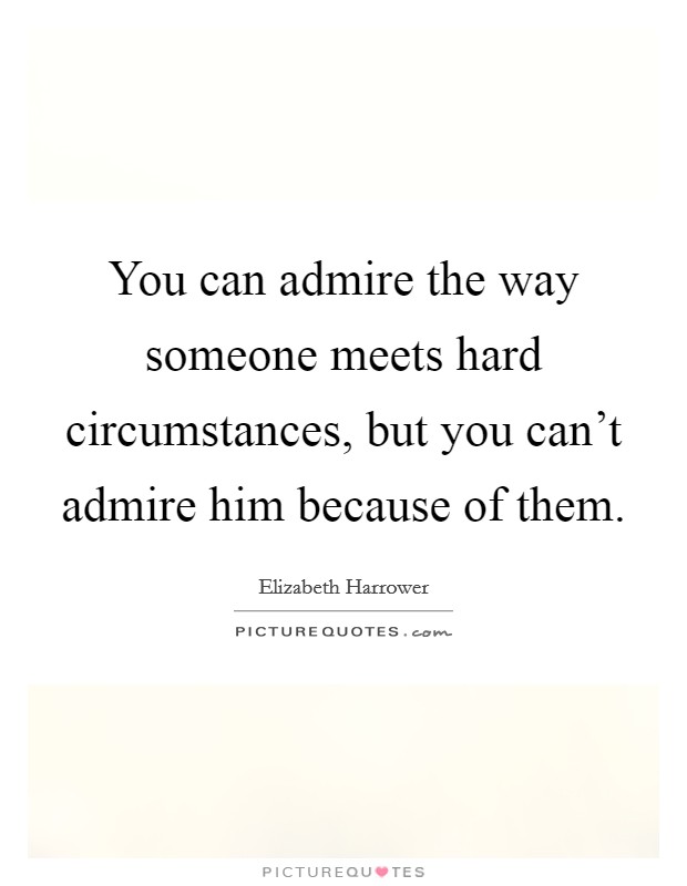 You can admire the way someone meets hard circumstances, but you can't admire him because of them. Picture Quote #1