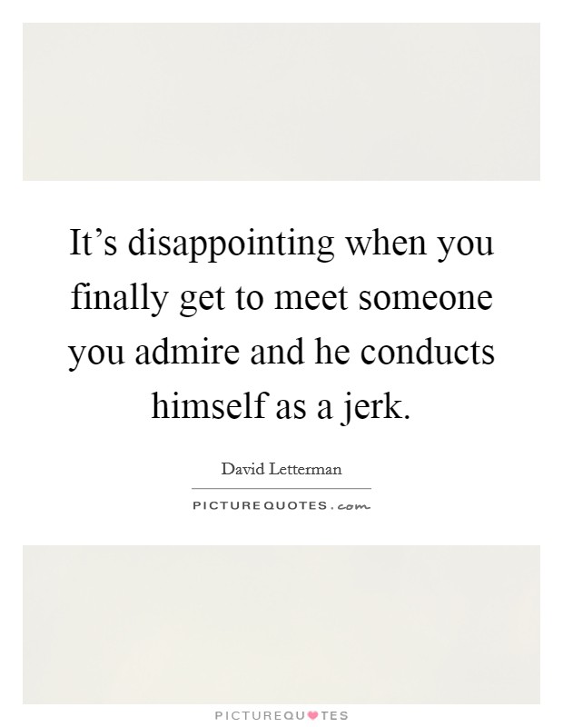 It's disappointing when you finally get to meet someone you admire and he conducts himself as a jerk. Picture Quote #1