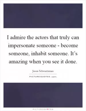 I admire the actors that truly can impersonate someone - become someone, inhabit someone. It’s amazing when you see it done Picture Quote #1