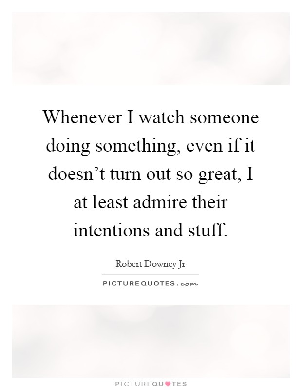 Whenever I watch someone doing something, even if it doesn't turn out so great, I at least admire their intentions and stuff. Picture Quote #1