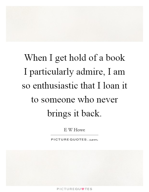 When I get hold of a book I particularly admire, I am so enthusiastic that I loan it to someone who never brings it back. Picture Quote #1