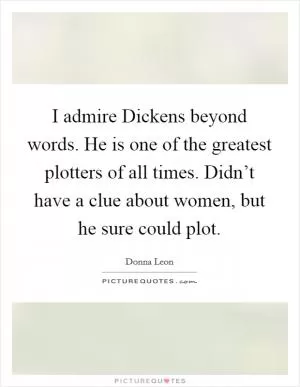 I admire Dickens beyond words. He is one of the greatest plotters of all times. Didn’t have a clue about women, but he sure could plot Picture Quote #1