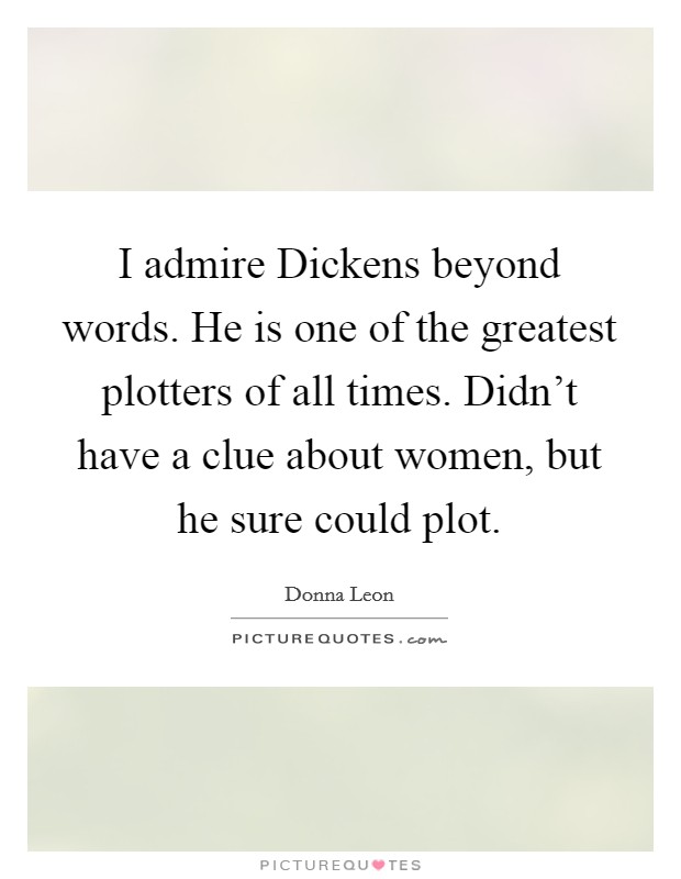 I admire Dickens beyond words. He is one of the greatest plotters of all times. Didn't have a clue about women, but he sure could plot. Picture Quote #1