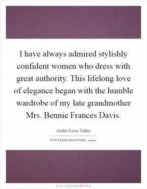 I have always admired stylishly confident women who dress with great authority. This lifelong love of elegance began with the humble wardrobe of my late grandmother Mrs. Bennie Frances Davis Picture Quote #1