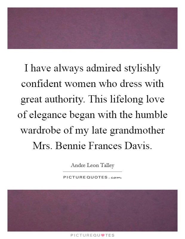 I have always admired stylishly confident women who dress with great authority. This lifelong love of elegance began with the humble wardrobe of my late grandmother Mrs. Bennie Frances Davis. Picture Quote #1