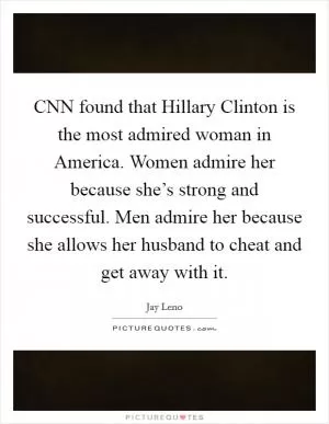 CNN found that Hillary Clinton is the most admired woman in America. Women admire her because she’s strong and successful. Men admire her because she allows her husband to cheat and get away with it Picture Quote #1