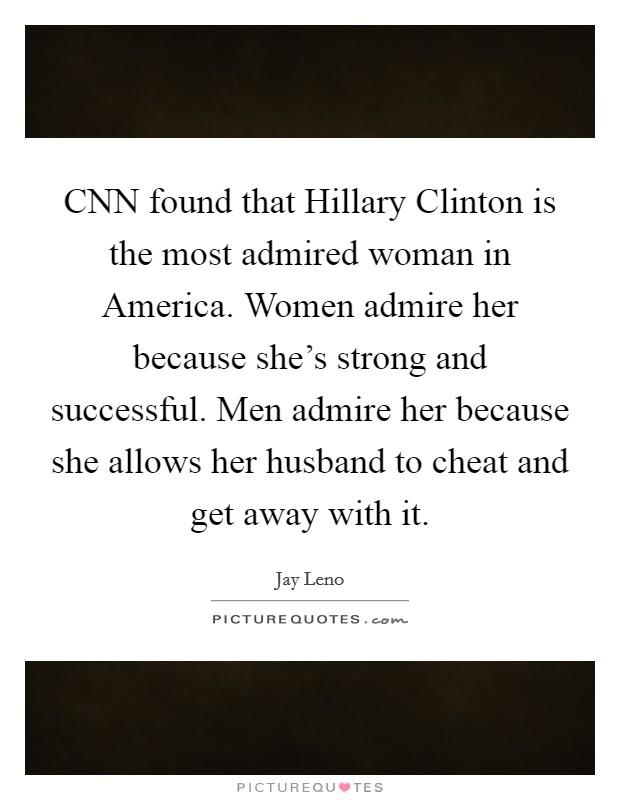 CNN found that Hillary Clinton is the most admired woman in America. Women admire her because she's strong and successful. Men admire her because she allows her husband to cheat and get away with it. Picture Quote #1