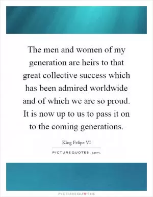 The men and women of my generation are heirs to that great collective success which has been admired worldwide and of which we are so proud. It is now up to us to pass it on to the coming generations Picture Quote #1