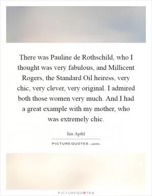 There was Pauline de Rothschild, who I thought was very fabulous, and Millicent Rogers, the Standard Oil heiress, very chic, very clever, very original. I admired both those women very much. And I had a great example with my mother, who was extremely chic Picture Quote #1