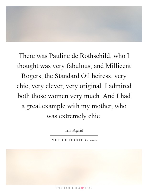 There was Pauline de Rothschild, who I thought was very fabulous, and Millicent Rogers, the Standard Oil heiress, very chic, very clever, very original. I admired both those women very much. And I had a great example with my mother, who was extremely chic. Picture Quote #1