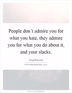 People don’t admire you for what you hate, they admire you for what you do about it, and your slacks Picture Quote #1