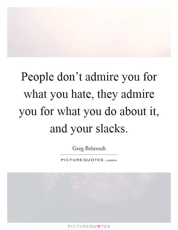 People don't admire you for what you hate, they admire you for what you do about it, and your slacks. Picture Quote #1