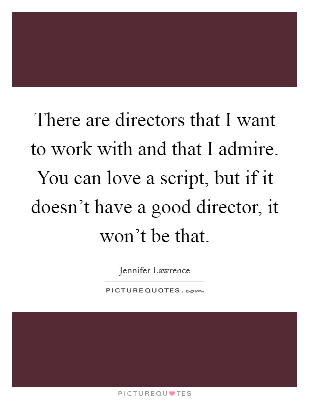 There are directors that I want to work with and that I admire. You can love a script, but if it doesn't have a good director, it won't be that. Picture Quote #1