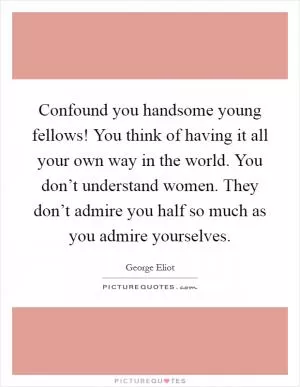 Confound you handsome young fellows! You think of having it all your own way in the world. You don’t understand women. They don’t admire you half so much as you admire yourselves Picture Quote #1