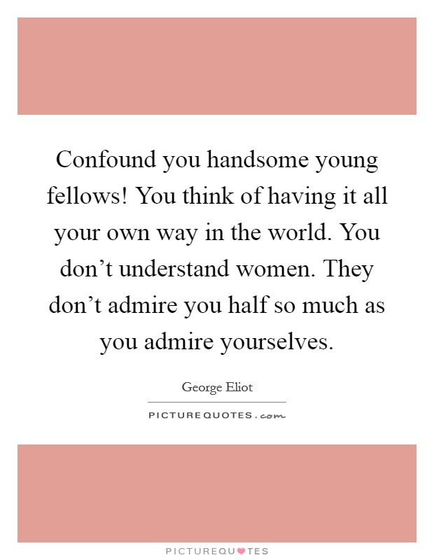 Confound you handsome young fellows! You think of having it all your own way in the world. You don't understand women. They don't admire you half so much as you admire yourselves. Picture Quote #1