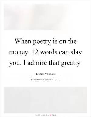 When poetry is on the money, 12 words can slay you. I admire that greatly Picture Quote #1