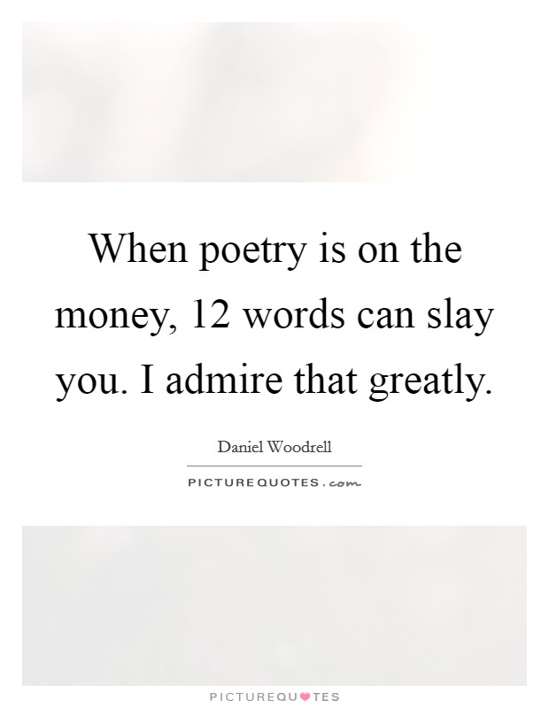 When poetry is on the money, 12 words can slay you. I admire that greatly. Picture Quote #1