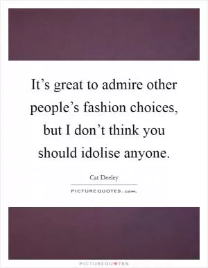 It’s great to admire other people’s fashion choices, but I don’t think you should idolise anyone Picture Quote #1